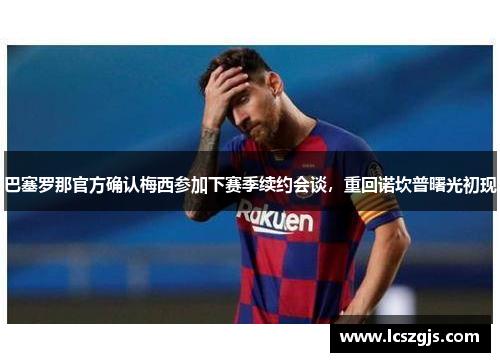 巴塞罗那官方确认梅西参加下赛季续约会谈，重回诺坎普曙光初现