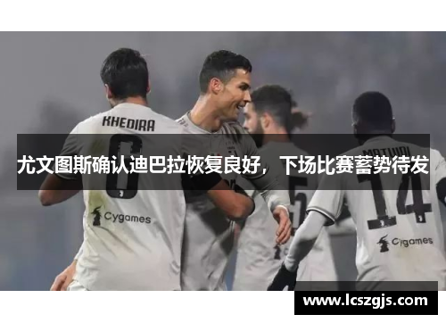尤文图斯确认迪巴拉恢复良好，下场比赛蓄势待发