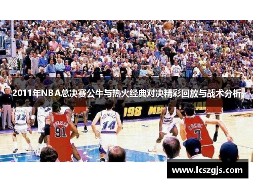 2011年NBA总决赛公牛与热火经典对决精彩回放与战术分析