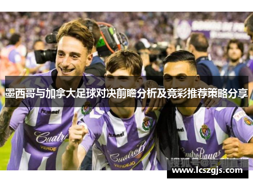 墨西哥与加拿大足球对决前瞻分析及竞彩推荐策略分享