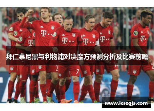 拜仁慕尼黑与利物浦对决魔方预测分析及比赛前瞻
