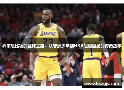 乔尔恩比德的篮球之路：从非洲少年到NBA超级巨星的传奇故事