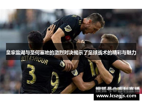 皇家盐湖与圣何塞地的激烈对决揭示了足球战术的精彩与魅力