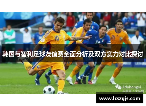 韩国与智利足球友谊赛全面分析及双方实力对比探讨
