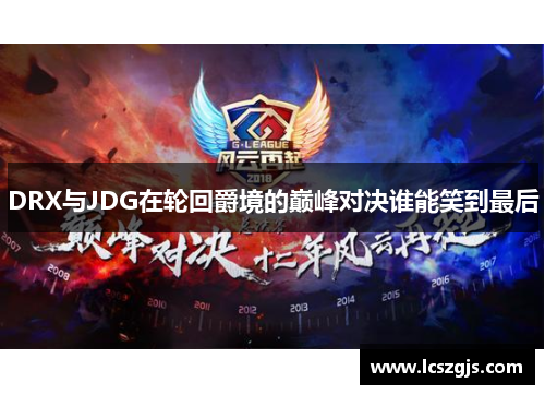 DRX与JDG在轮回爵境的巅峰对决谁能笑到最后