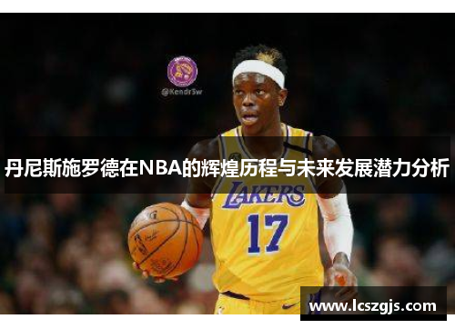丹尼斯施罗德在NBA的辉煌历程与未来发展潜力分析